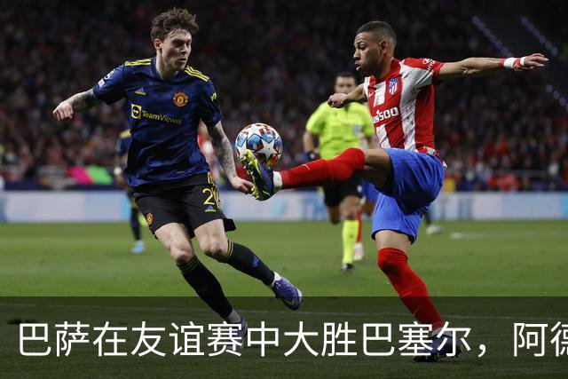 巴萨在友谊赛中大胜巴塞尔，阿德耶米与亚马尔表现抢眼